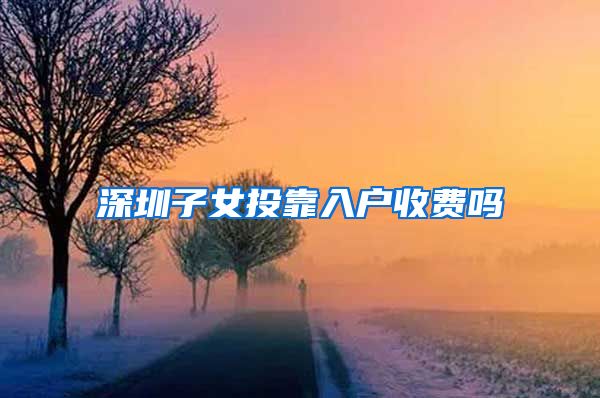 深圳子女投靠入户收费吗