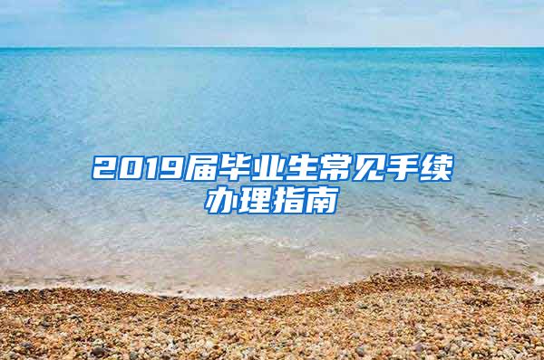 2019届毕业生常见手续办理指南