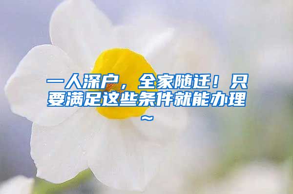 一人深户，全家随迁！只要满足这些条件就能办理~