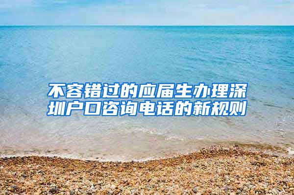 不容错过的应届生办理深圳户口咨询电话的新规则