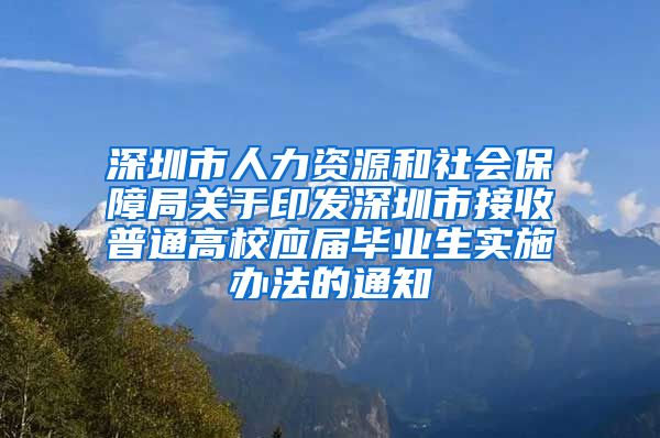 深圳市人力资源和社会保障局关于印发深圳市接收普通高校应届毕业生实施办法的通知