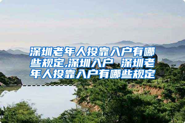 深圳老年人投靠入户有哪些规定,深圳入户 深圳老年人投靠入户有哪些规定