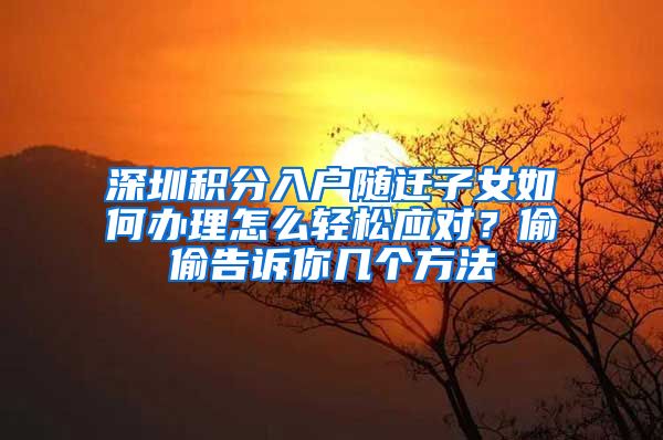 深圳积分入户随迁子女如何办理怎么轻松应对？偷偷告诉你几个方法