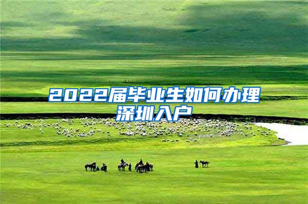 2022届毕业生如何办理深圳入户