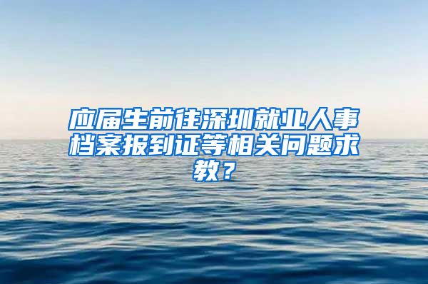 应届生前往深圳就业人事档案报到证等相关问题求教？
