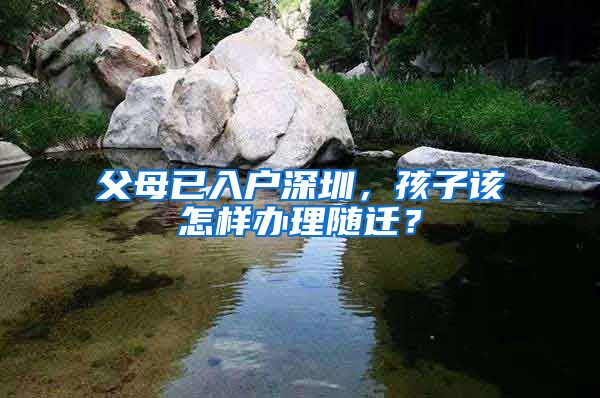 父母已入户深圳，孩子该怎样办理随迁？