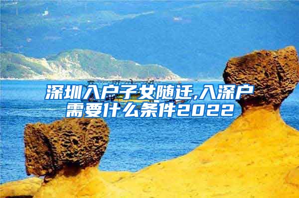 深圳入户子女随迁,入深户需要什么条件2022