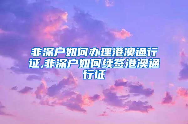 非深户如何办理港澳通行证,非深户如何续签港澳通行证