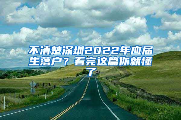 不清楚深圳2022年应届生落户？看完这篇你就懂了