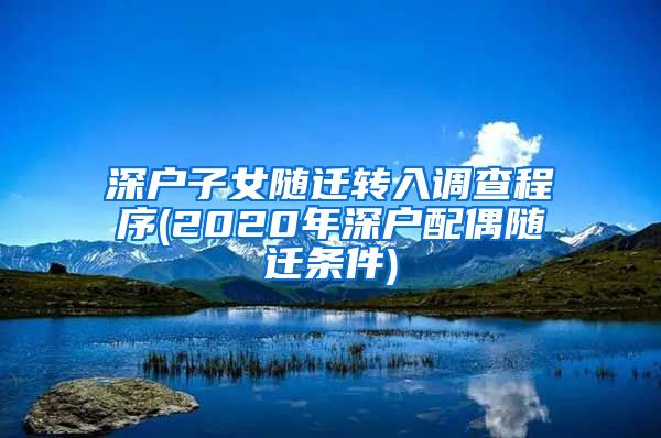 深户子女随迁转入调查程序(2020年深户配偶随迁条件)