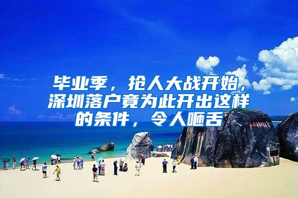 毕业季，抢人大战开始，深圳落户竟为此开出这样的条件，令人咂舌
