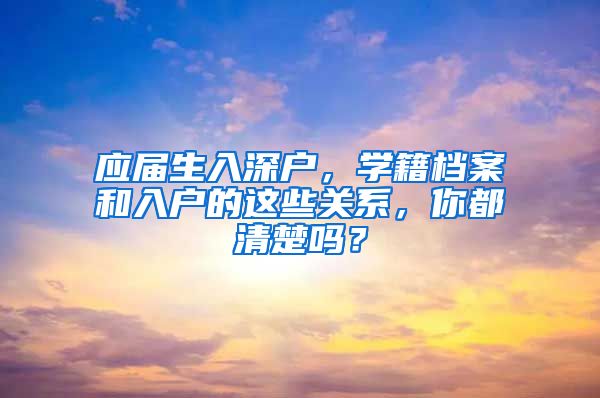 应届生入深户，学籍档案和入户的这些关系，你都清楚吗？