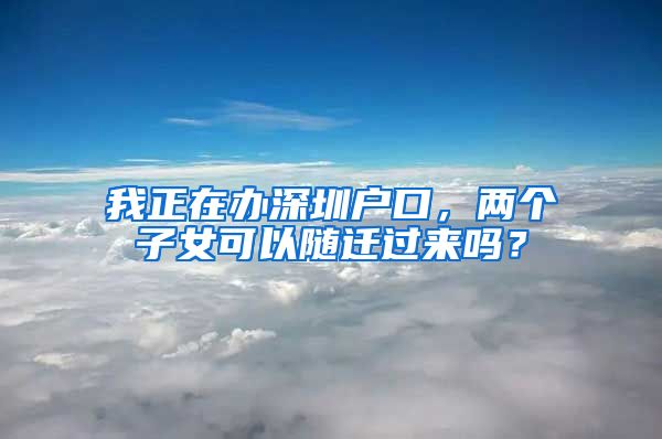 我正在办深圳户口，两个子女可以随迁过来吗？