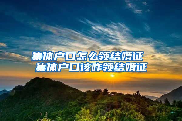 集体户口怎么领结婚证 集体户口该咋领结婚证