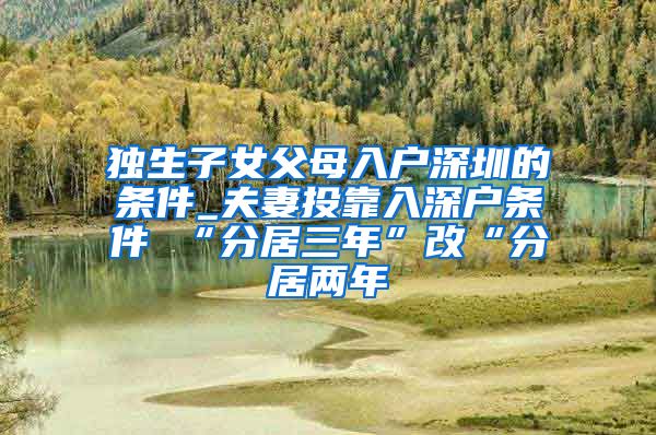 独生子女父母入户深圳的条件_夫妻投靠入深户条件 “分居三年”改“分居两年