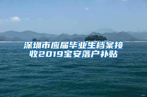 深圳市应届毕业生档案接收2019宝安落户补贴