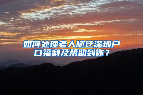如何处理老人随迁深圳户口福利及帮助到你？