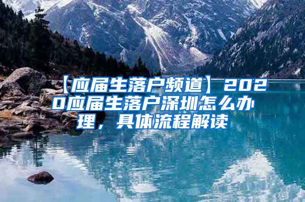 【应届生落户频道】2020应届生落户深圳怎么办理，具体流程解读