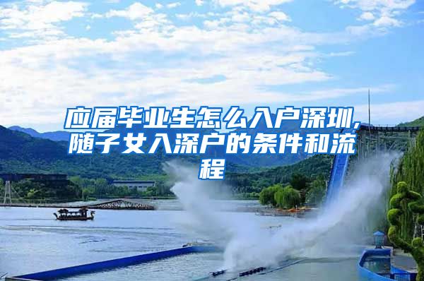 应届毕业生怎么入户深圳,随子女入深户的条件和流程