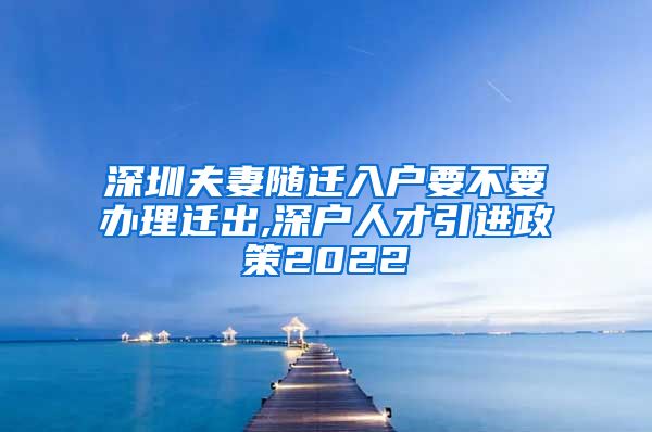深圳夫妻随迁入户要不要办理迁出,深户人才引进政策2022