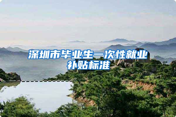 深圳市毕业生一次性就业补贴标准