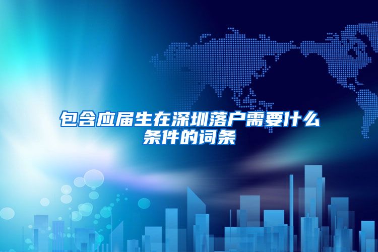包含应届生在深圳落户需要什么条件的词条