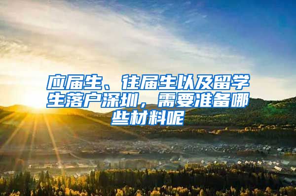 应届生、往届生以及留学生落户深圳，需要准备哪些材料呢
