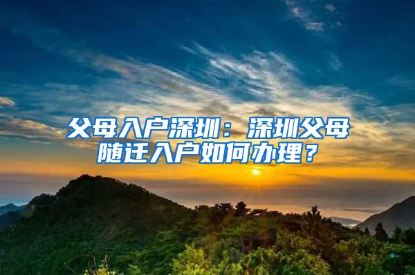 父母入户深圳：深圳父母随迁入户如何办理？