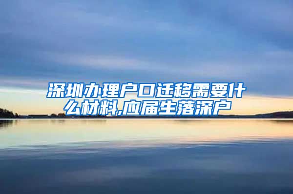 深圳办理户口迁移需要什么材料,应届生落深户