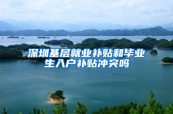 深圳基层就业补贴和毕业生入户补贴冲突吗