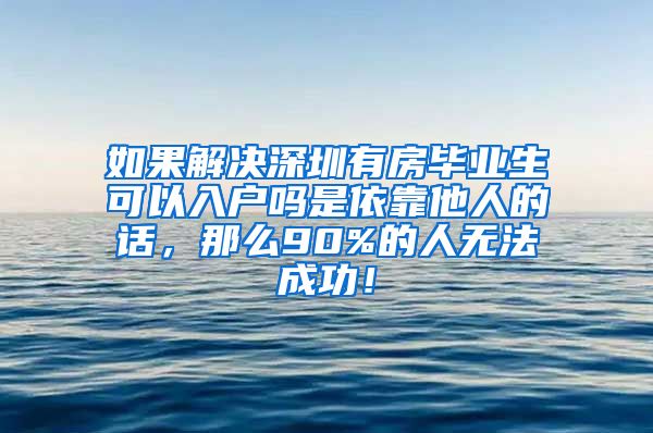 如果解决深圳有房毕业生可以入户吗是依靠他人的话，那么90%的人无法成功！