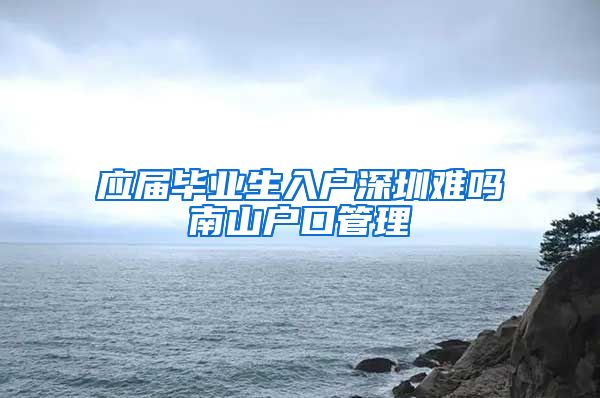 应届毕业生入户深圳难吗南山户口管理