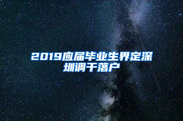 2019应届毕业生界定深圳调干落户