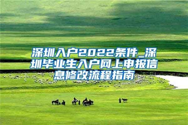 深圳入户2022条件_深圳毕业生入户网上申报信息修改流程指南