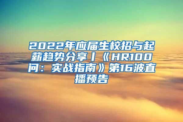 2022年应届生校招与起薪趋势分享丨《HR100问：实战指南》第16波直播预告