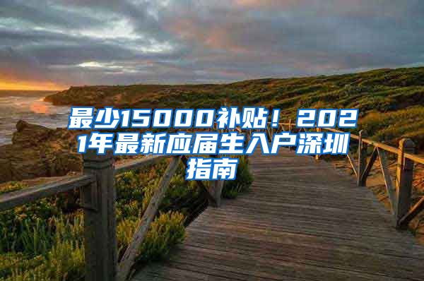 最少15000补贴！2021年最新应届生入户深圳指南