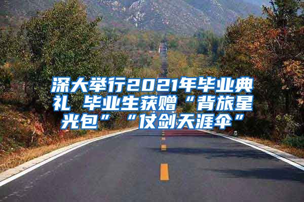深大举行2021年毕业典礼 毕业生获赠“背旅星光包”“仗剑天涯伞”