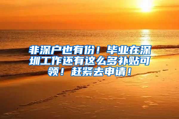 非深户也有份！毕业在深圳工作还有这么多补贴可领！赶紧去申请！