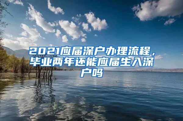 2021应届深户办理流程，毕业两年还能应届生入深户吗