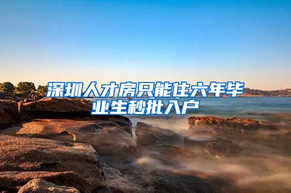 深圳人才房只能住六年毕业生秒批入户