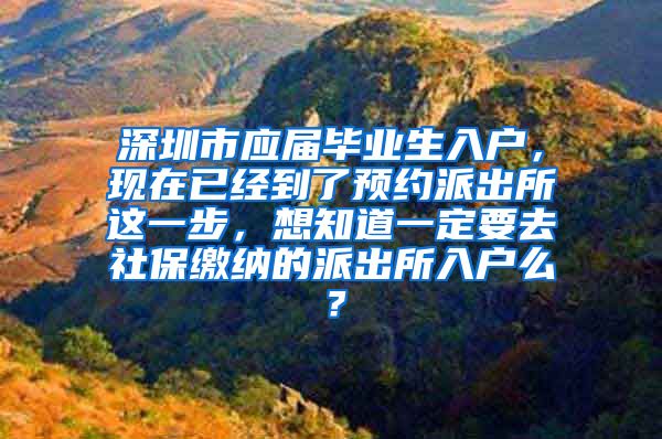 深圳市应届毕业生入户，现在已经到了预约派出所这一步，想知道一定要去社保缴纳的派出所入户么？