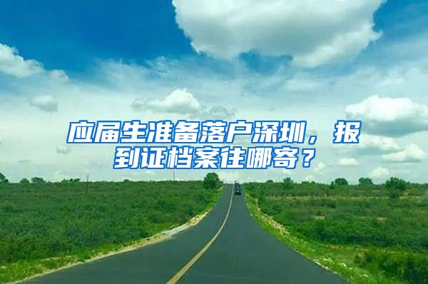 应届生准备落户深圳，报到证档案往哪寄？