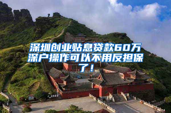 深圳创业贴息贷款60万深户操作可以不用反担保了！