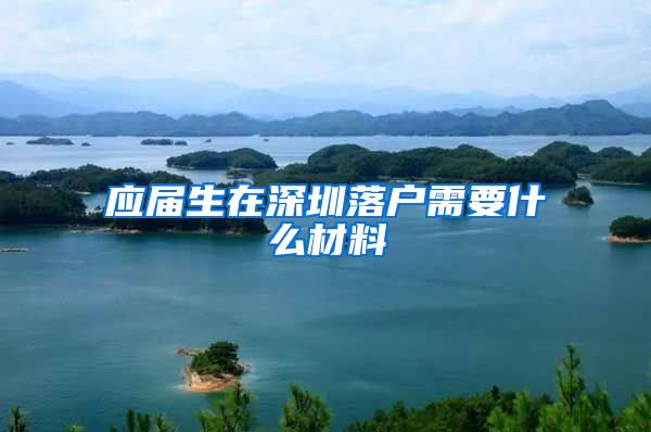 应届生在深圳落户需要什么材料