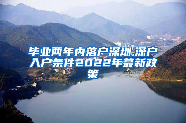 毕业两年内落户深圳,深户入户条件2022年蕞新政策