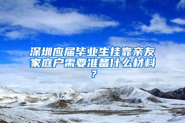 深圳应届毕业生挂靠亲友家庭户需要准备什么材料？