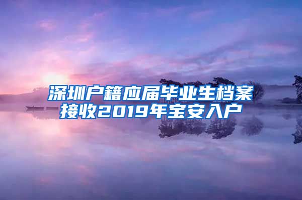 深圳户籍应届毕业生档案接收2019年宝安入户