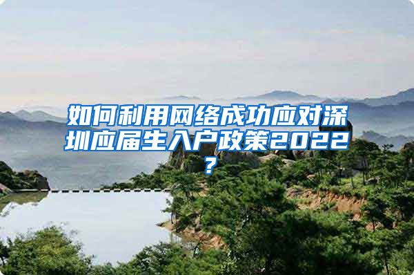 如何利用网络成功应对深圳应届生入户政策2022？