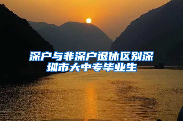 深户与非深户退休区别深圳市大中专毕业生