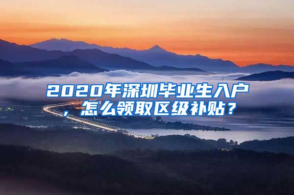 2020年深圳毕业生入户，怎么领取区级补贴？